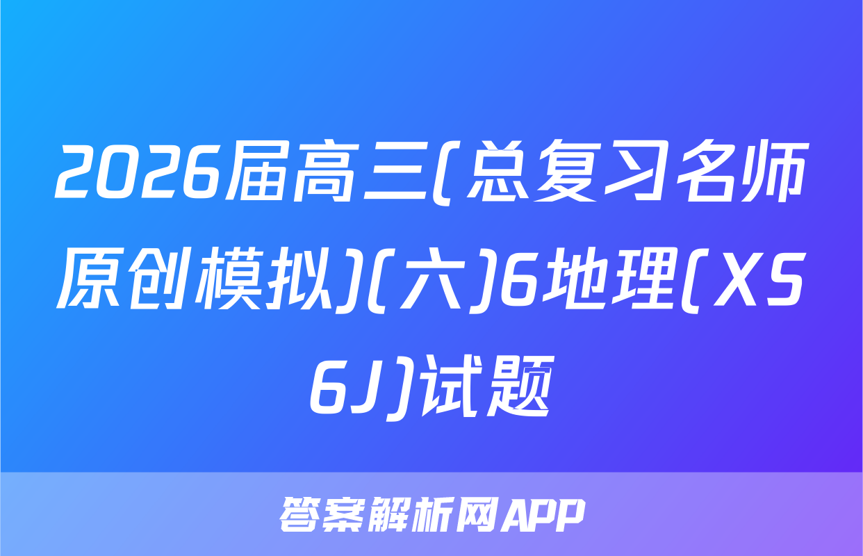 2026届高三(总复习名师原创模拟)(六)6地理(XS6J)试题