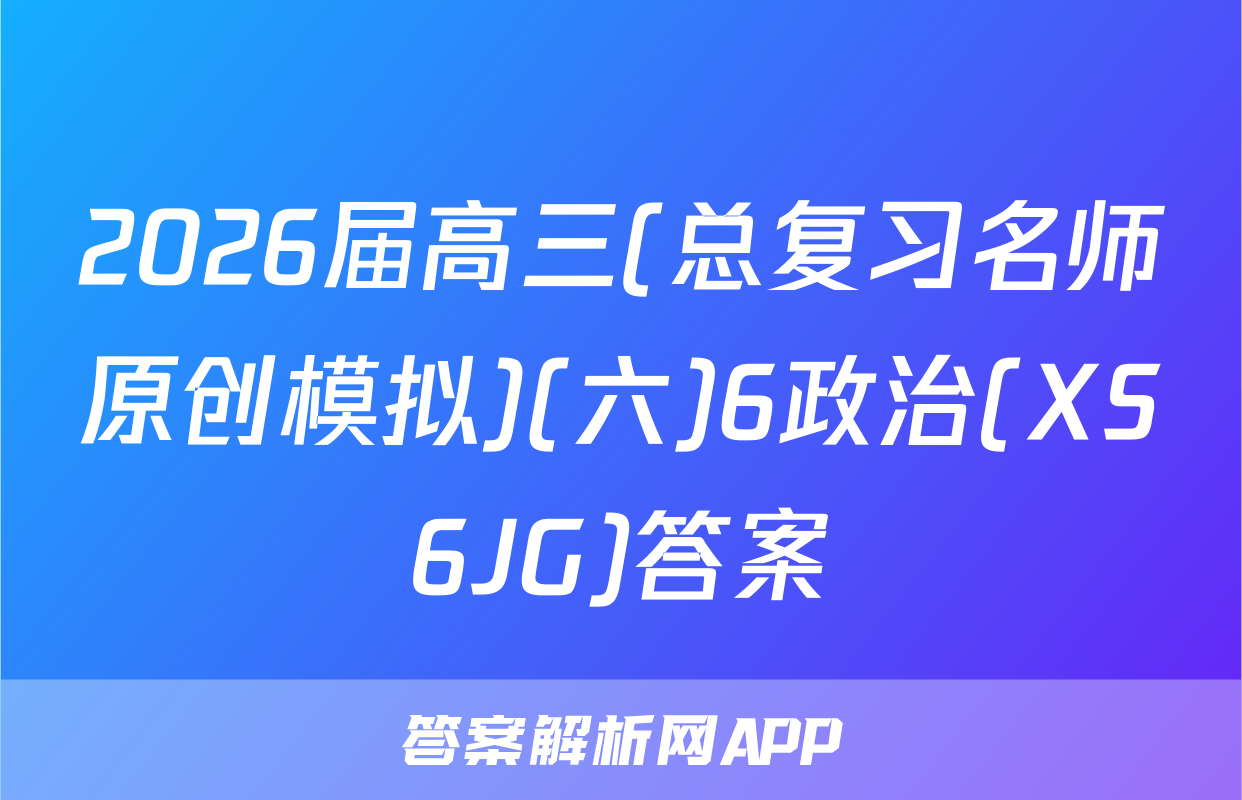 2026届高三(总复习名师原创模拟)(六)6政治(XS6JG)答案