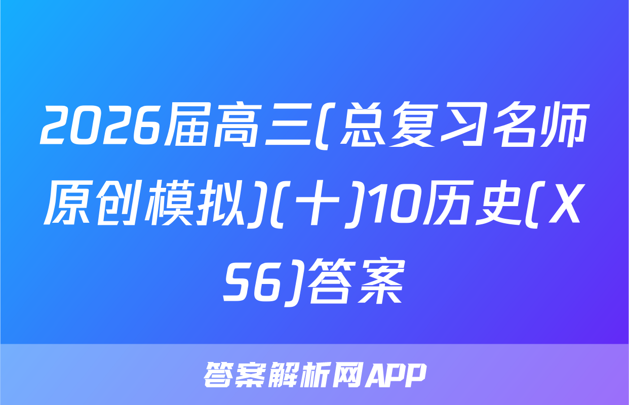 2026届高三(总复习名师原创模拟)(十)10历史(XS6)答案