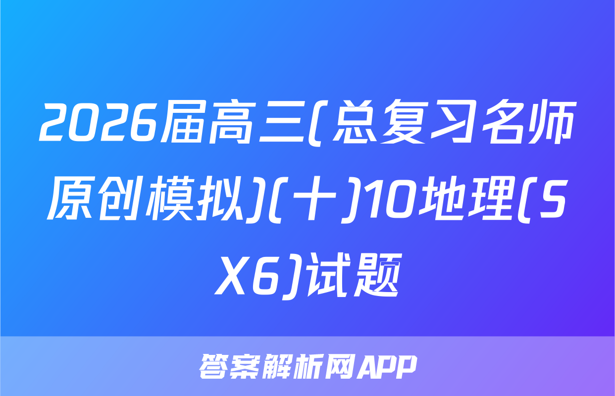 2026届高三(总复习名师原创模拟)(十)10地理(SX6)试题