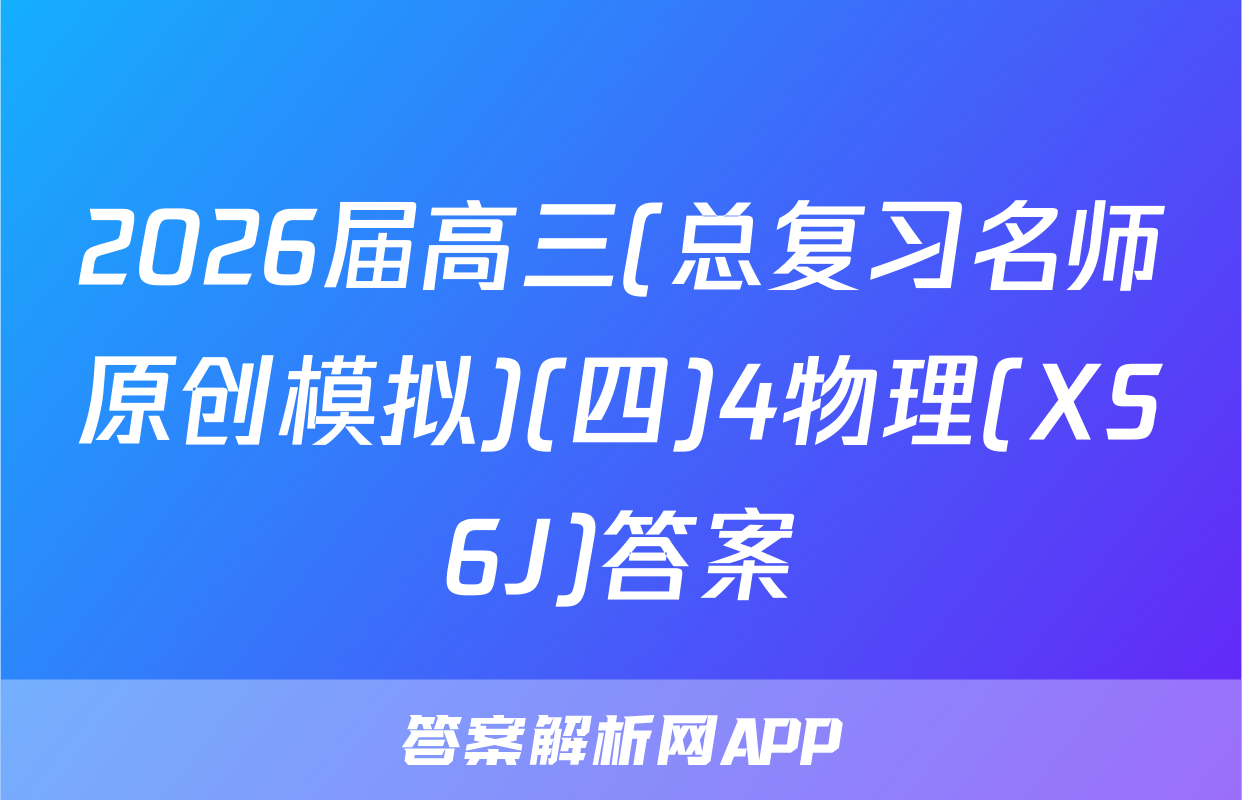 2026届高三(总复习名师原创模拟)(四)4物理(XS6J)答案
