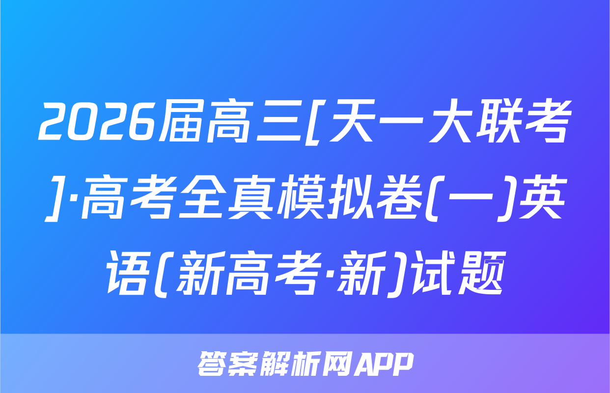 2026届高三[天一大联考]·高考全真模拟卷(一)英语(新高考·新)试题