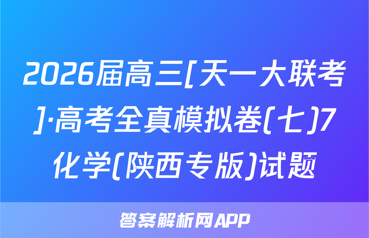2026届高三[天一大联考]·高考全真模拟卷(七)7化学(陕西专版)试题