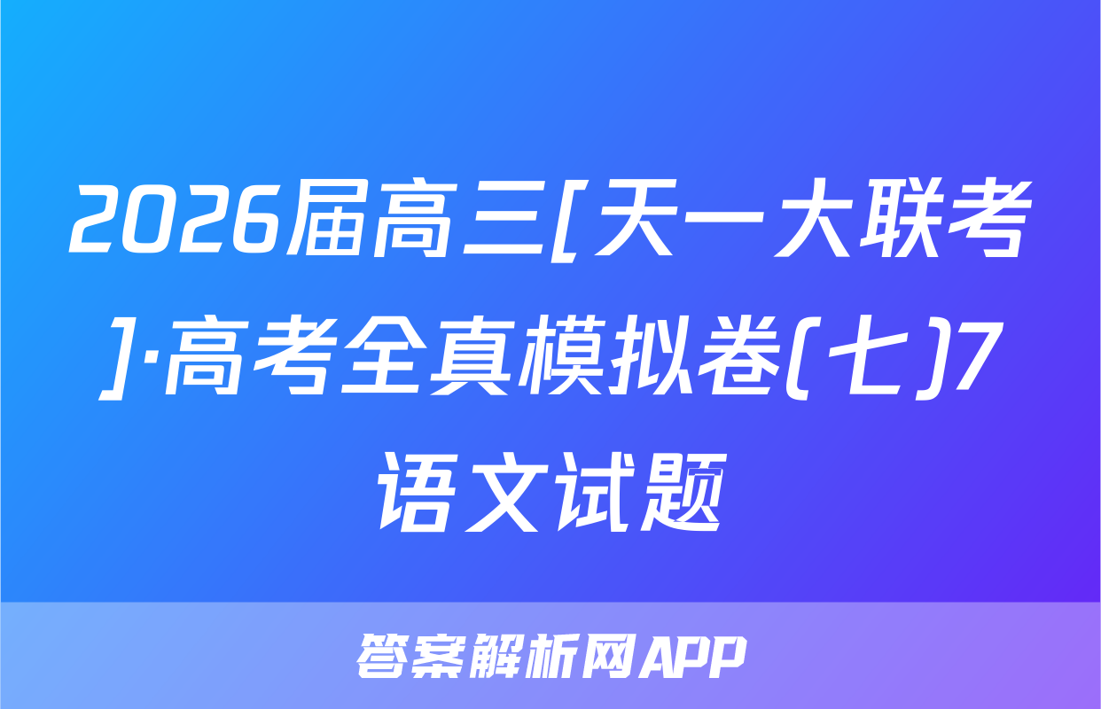2026届高三[天一大联考]·高考全真模拟卷(七)7语文试题