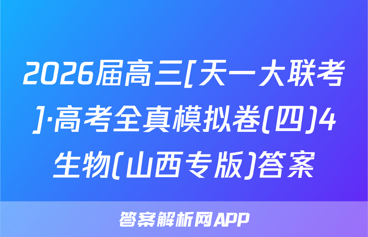 2026届高三[天一大联考]·高考全真模拟卷(四)4生物(山西专版)答案