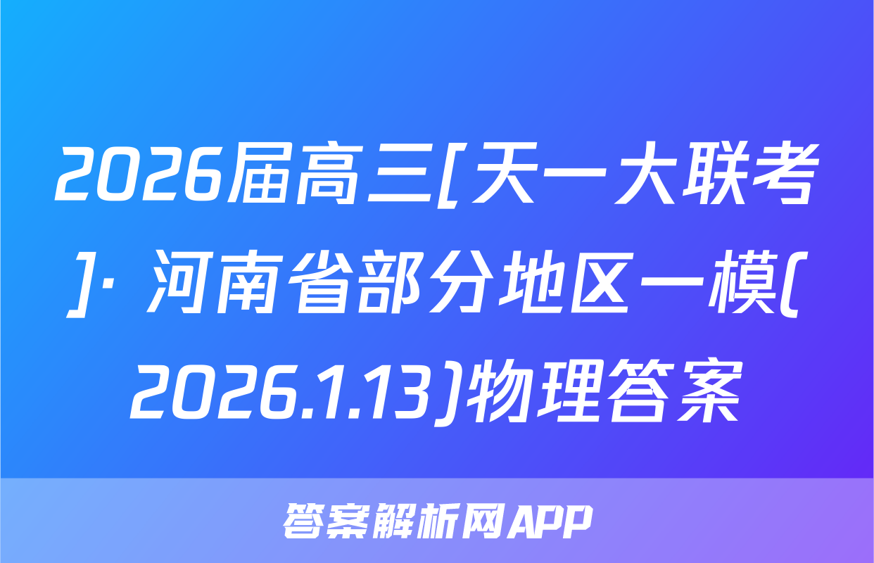 2026届高三[天一大联考]· 河南省部分地区一模(2026.1.13)物理答案