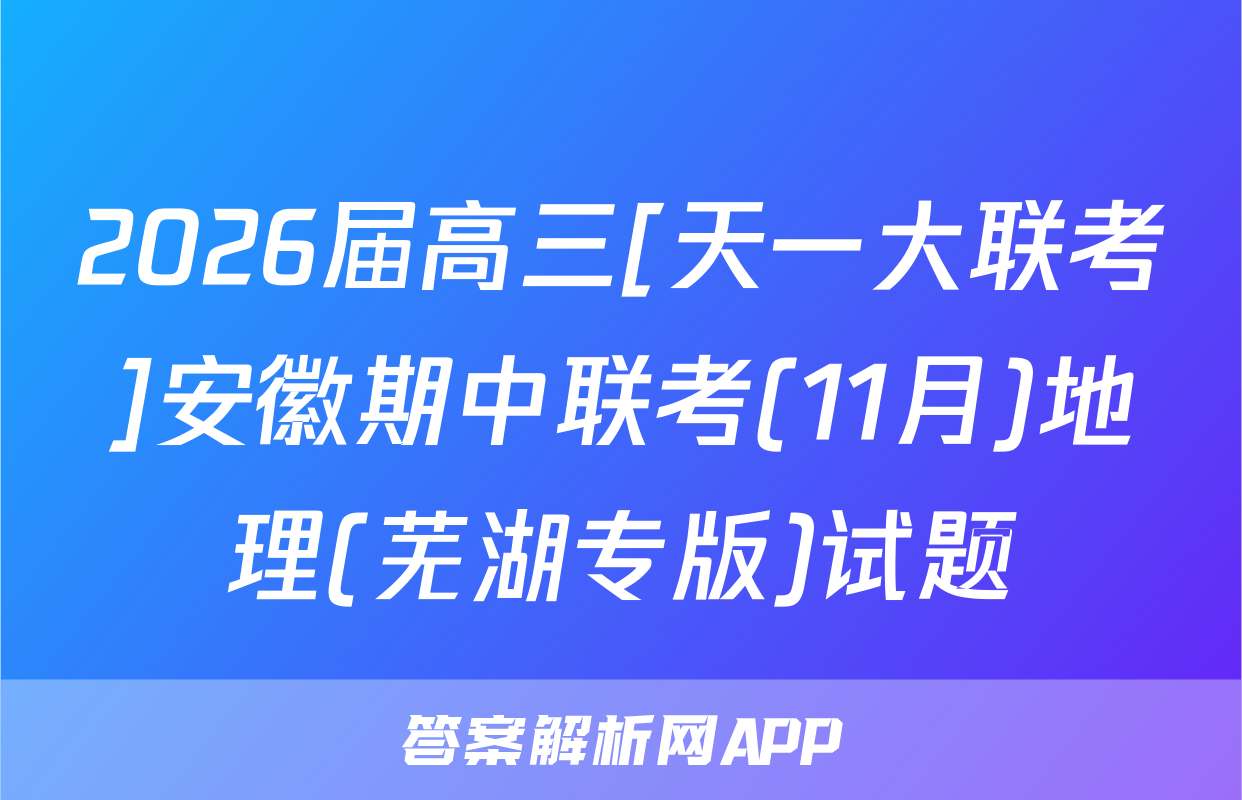 2026届高三[天一大联考]安徽期中联考(11月)地理(芜湖专版)试题