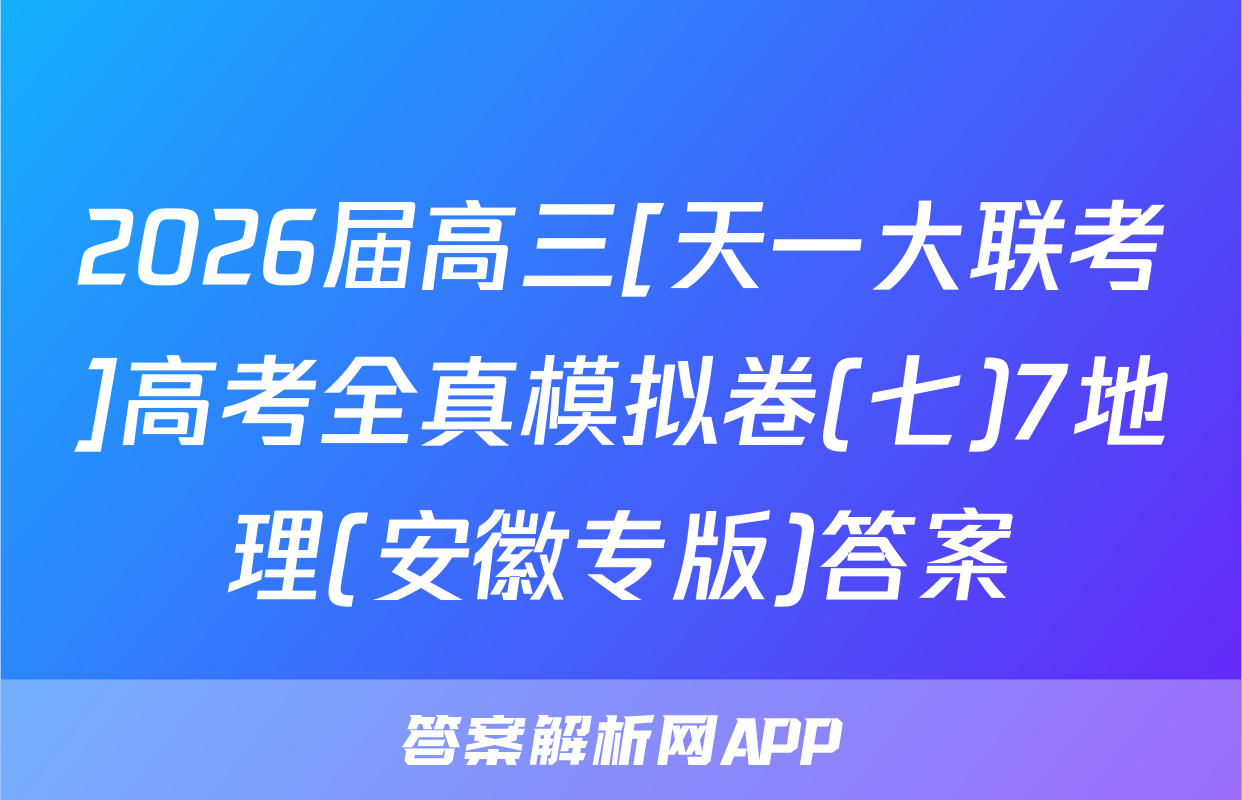 2026届高三[天一大联考]高考全真模拟卷(七)7地理(安徽专版)答案