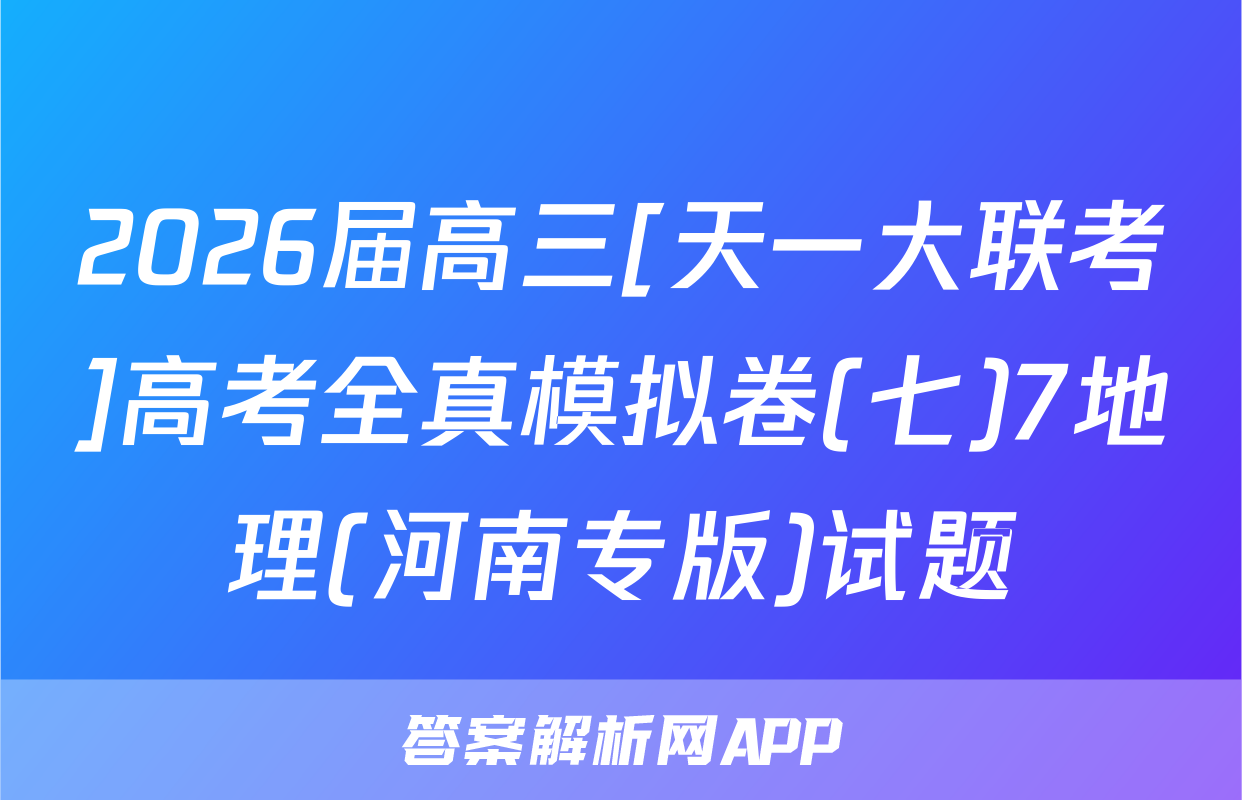 2026届高三[天一大联考]高考全真模拟卷(七)7地理(河南专版)试题