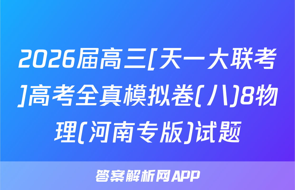 2026届高三[天一大联考]高考全真模拟卷(八)8物理(河南专版)试题