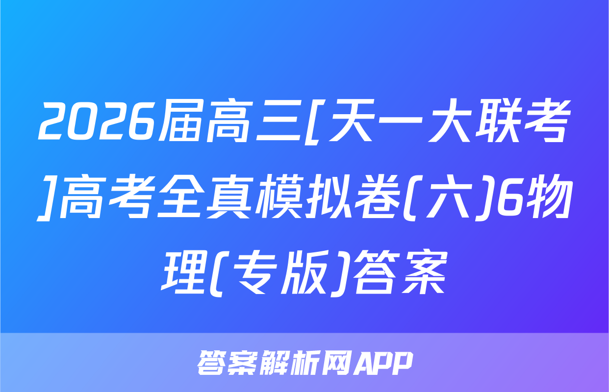 2026届高三[天一大联考]高考全真模拟卷(六)6物理(专版)答案