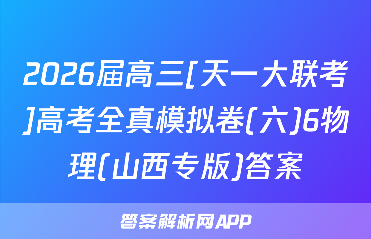 2026届高三[天一大联考]高考全真模拟卷(六)6物理(山西专版)答案