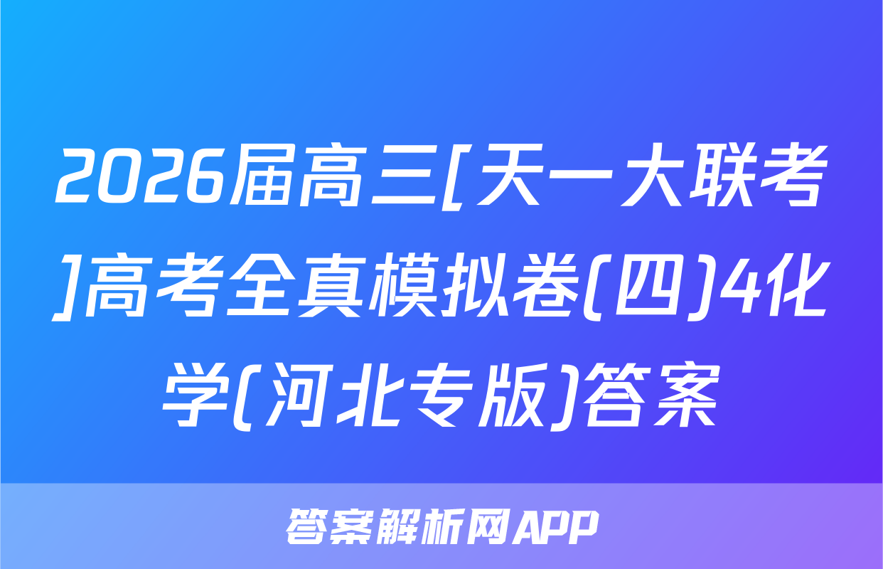 2026届高三[天一大联考]高考全真模拟卷(四)4化学(河北专版)答案