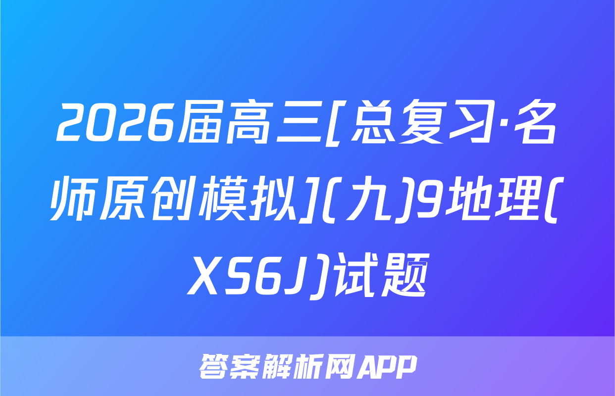 2026届高三[总复习·名师原创模拟](九)9地理(XS6J)试题