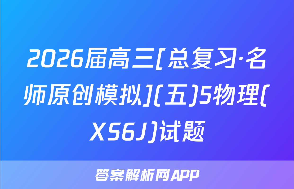 2026届高三[总复习·名师原创模拟](五)5物理(XS6J)试题