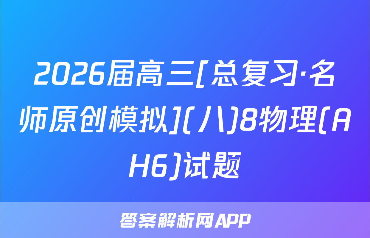 2026届高三[总复习·名师原创模拟](八)8物理(AH6)试题