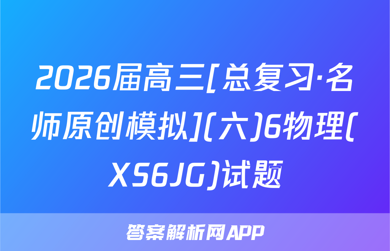 2026届高三[总复习·名师原创模拟](六)6物理(XS6JG)试题
