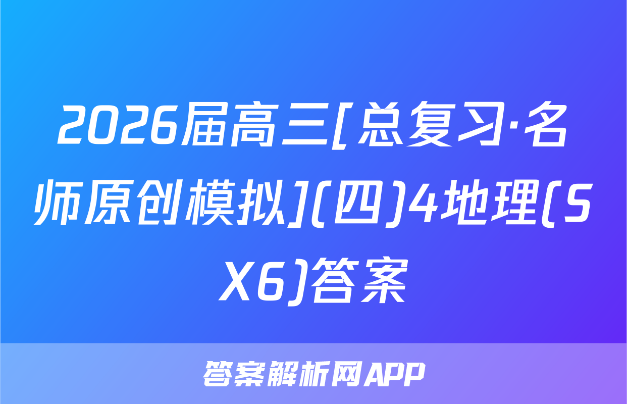 2026届高三[总复习·名师原创模拟](四)4地理(SX6)答案