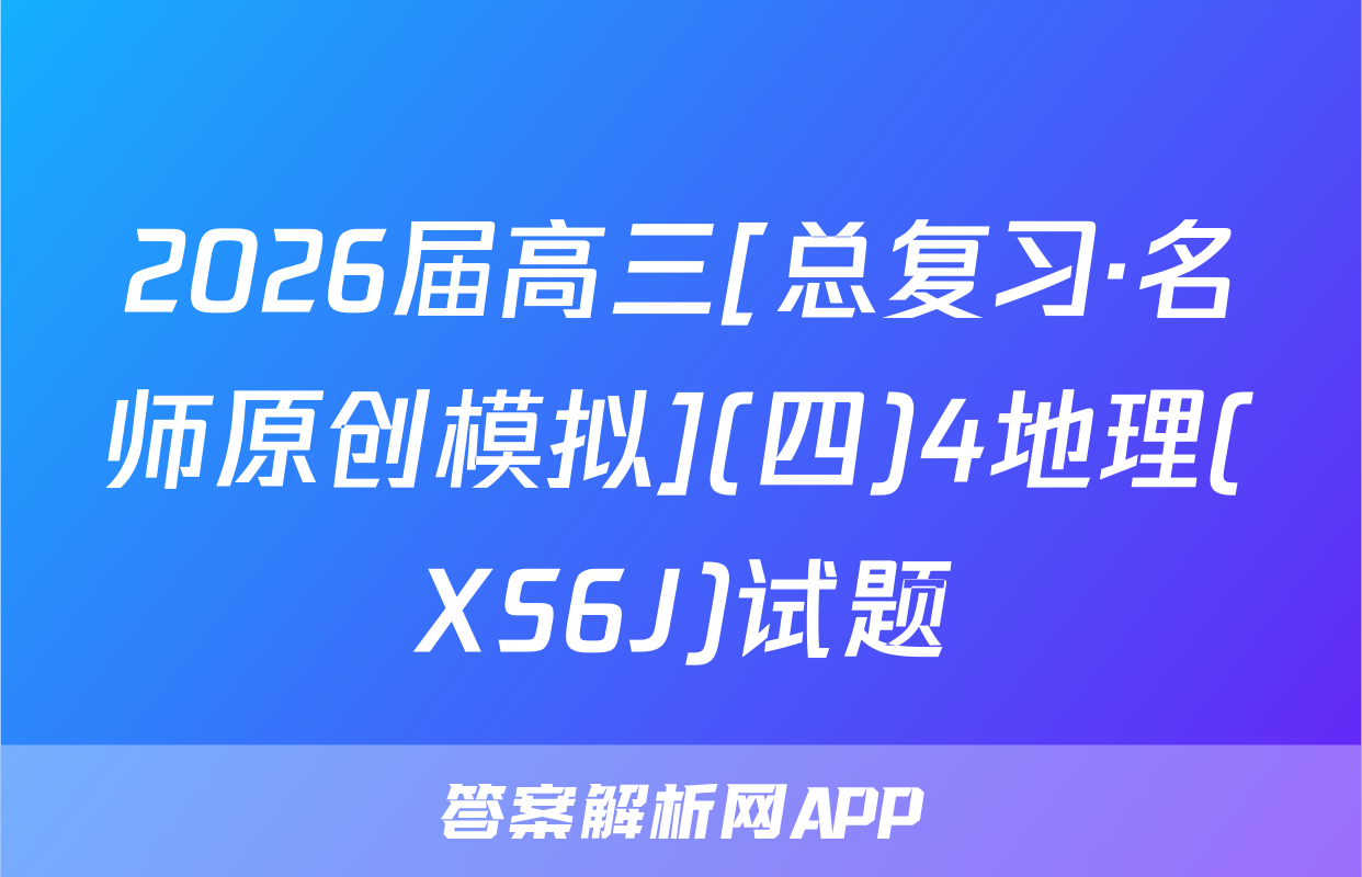 2026届高三[总复习·名师原创模拟](四)4地理(XS6J)试题