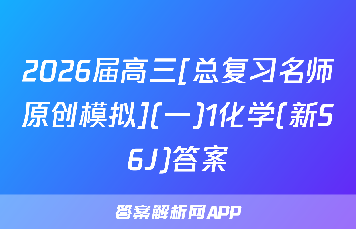 2026届高三[总复习名师原创模拟](一)1化学(新S6J)答案
