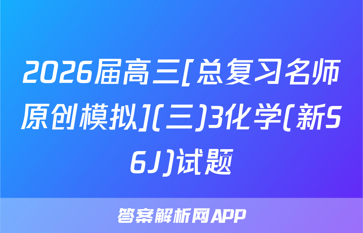 2026届高三[总复习名师原创模拟](三)3化学(新S6J)试题
