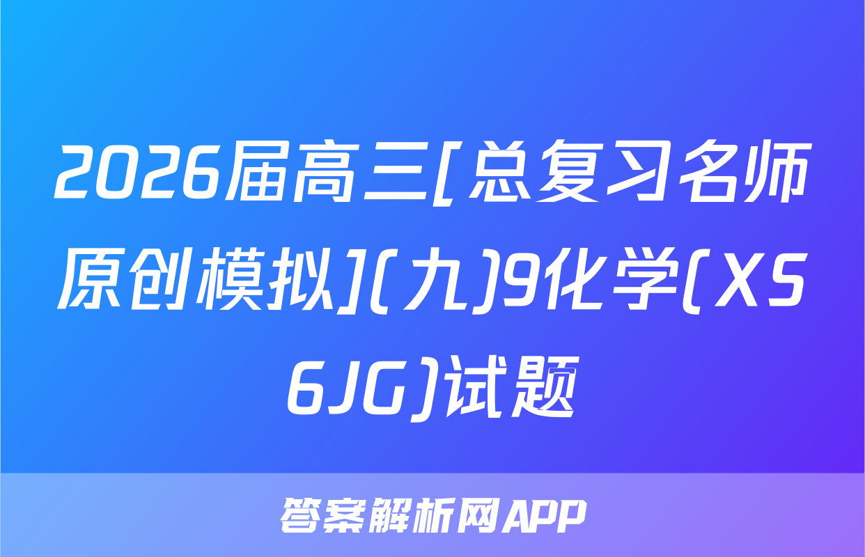 2026届高三[总复习名师原创模拟](九)9化学(XS6JG)试题
