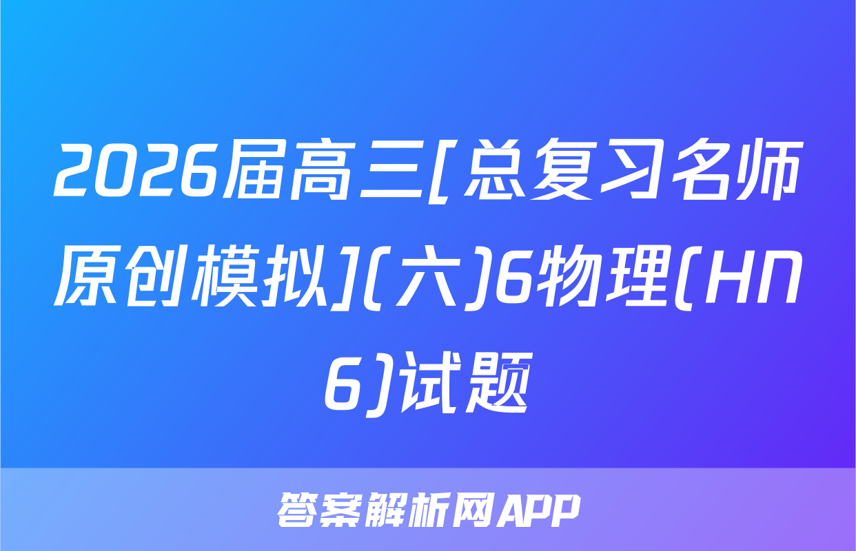 2026届高三[总复习名师原创模拟](六)6物理(HN6)试题