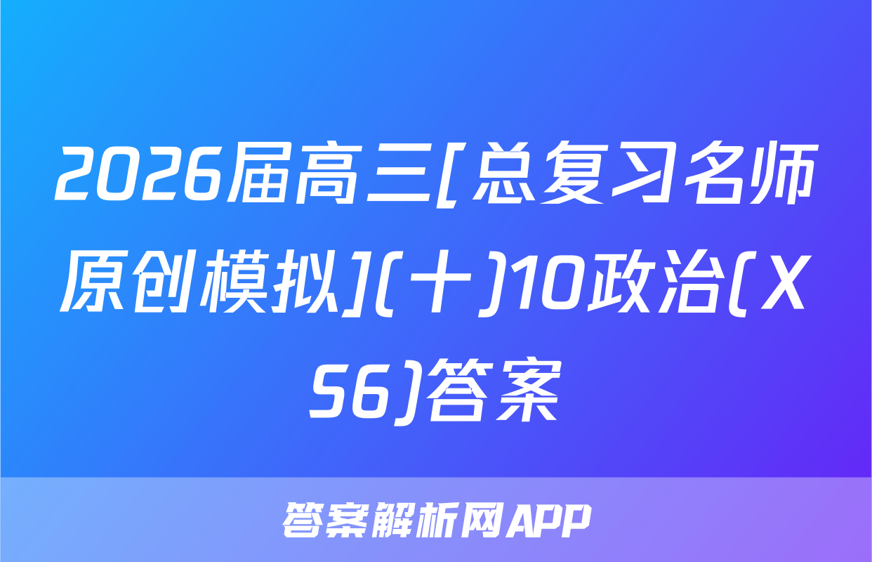 2026届高三[总复习名师原创模拟](十)10政治(XS6)答案