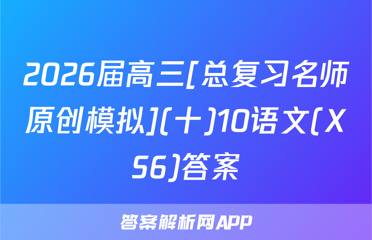 2026届高三[总复习名师原创模拟](十)10语文(XS6)答案