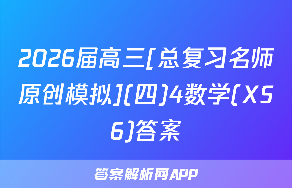 2026届高三[总复习名师原创模拟](四)4数学(XS6)答案