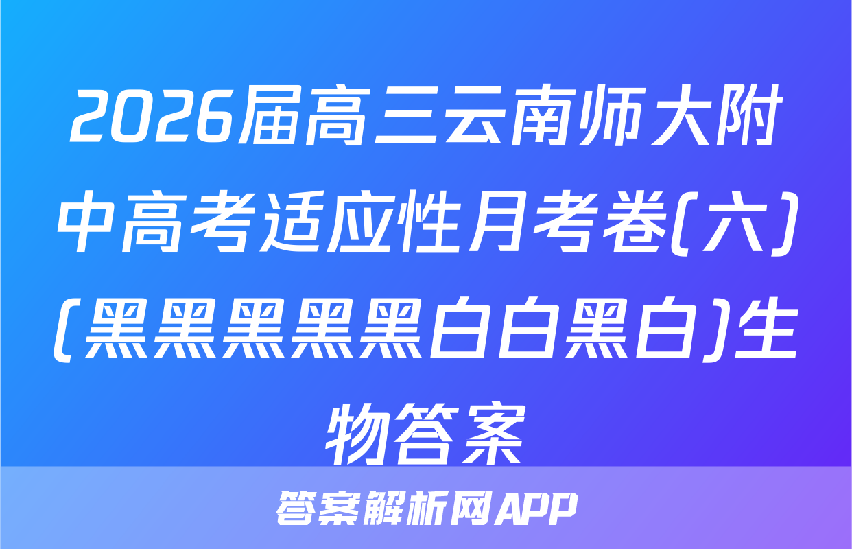 2026届高三云南师大附中高考适应性月考卷(六)(黑黑黑黑黑白白黑白)生物答案