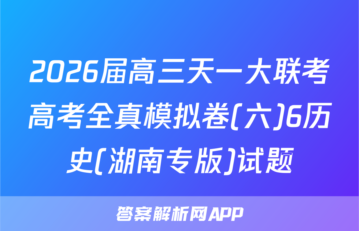 2026届高三天一大联考高考全真模拟卷(六)6历史(湖南专版)试题