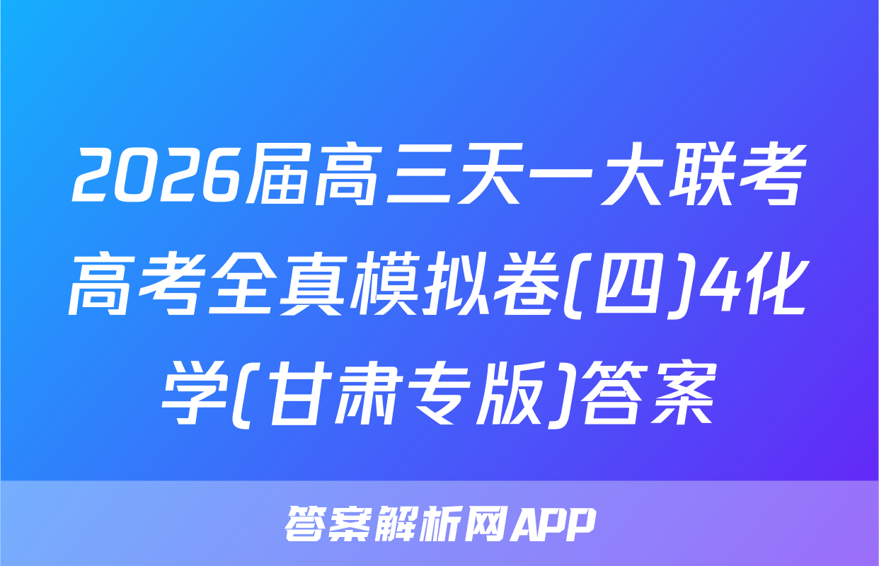 2026届高三天一大联考高考全真模拟卷(四)4化学(甘肃专版)答案