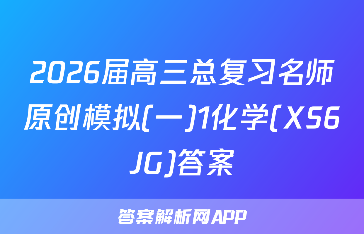 2026届高三总复习名师原创模拟(一)1化学(XS6JG)答案