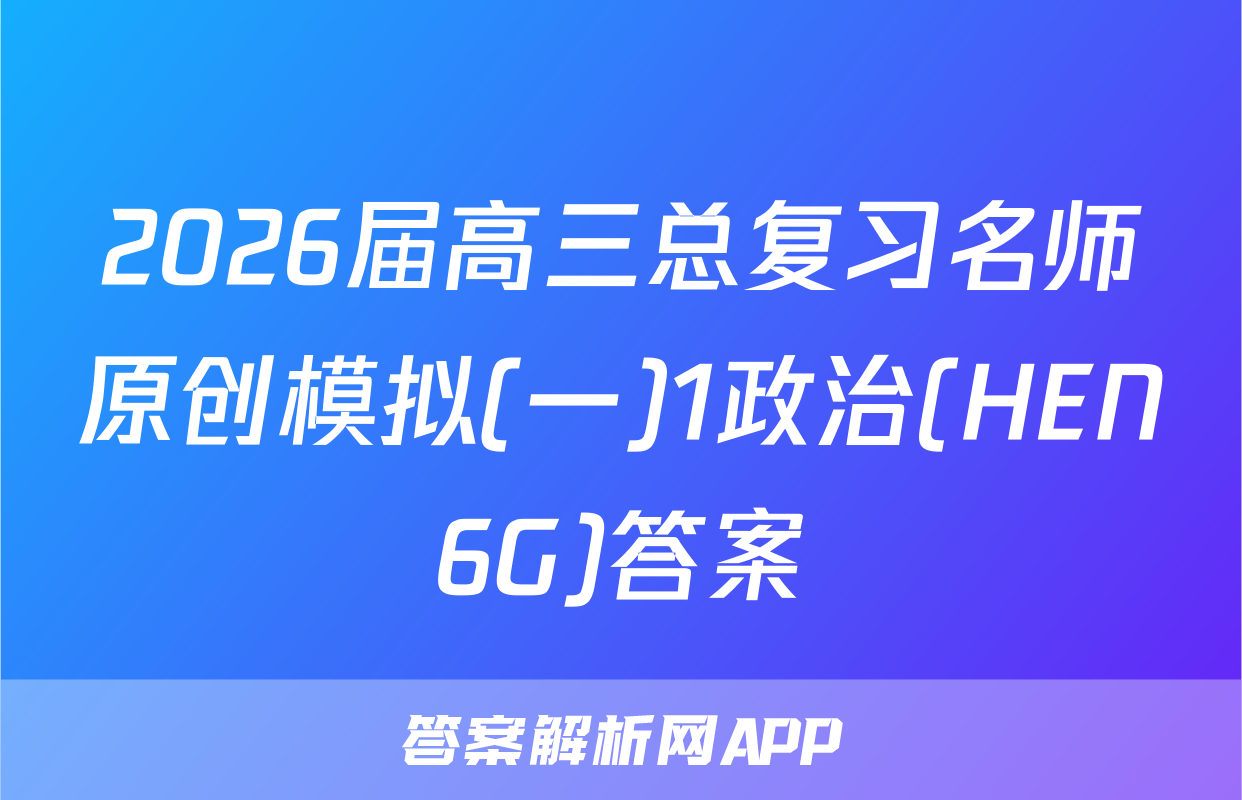 2026届高三总复习名师原创模拟(一)1政治(HEN6G)答案