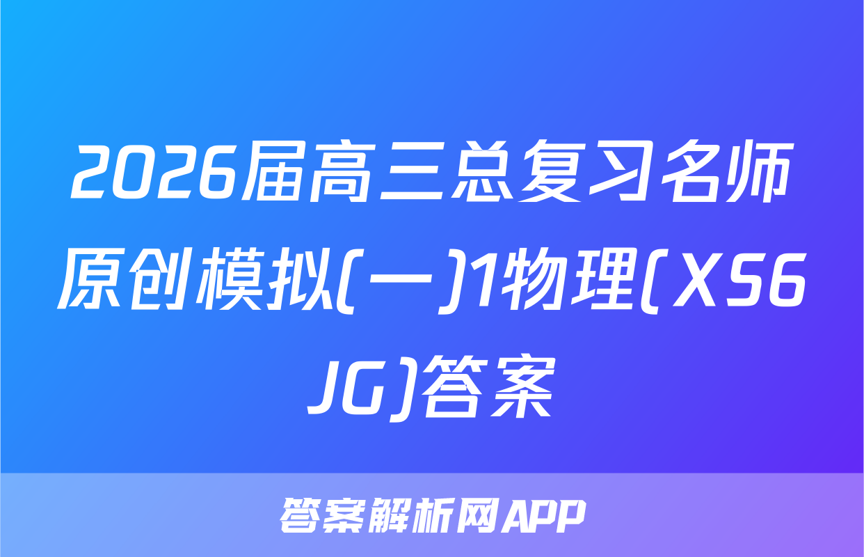 2026届高三总复习名师原创模拟(一)1物理(XS6JG)答案