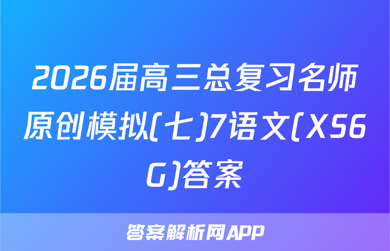 2026届高三总复习名师原创模拟(七)7语文(XS6G)答案