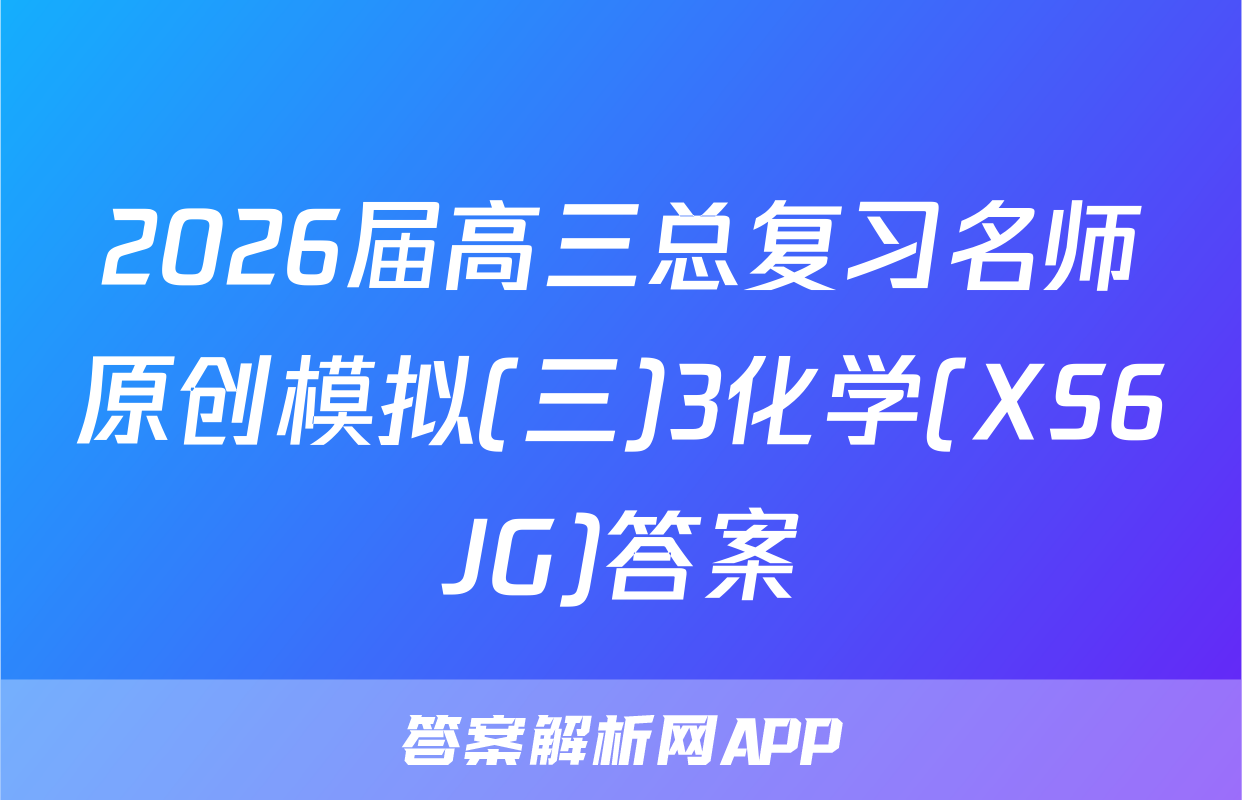 2026届高三总复习名师原创模拟(三)3化学(XS6JG)答案
