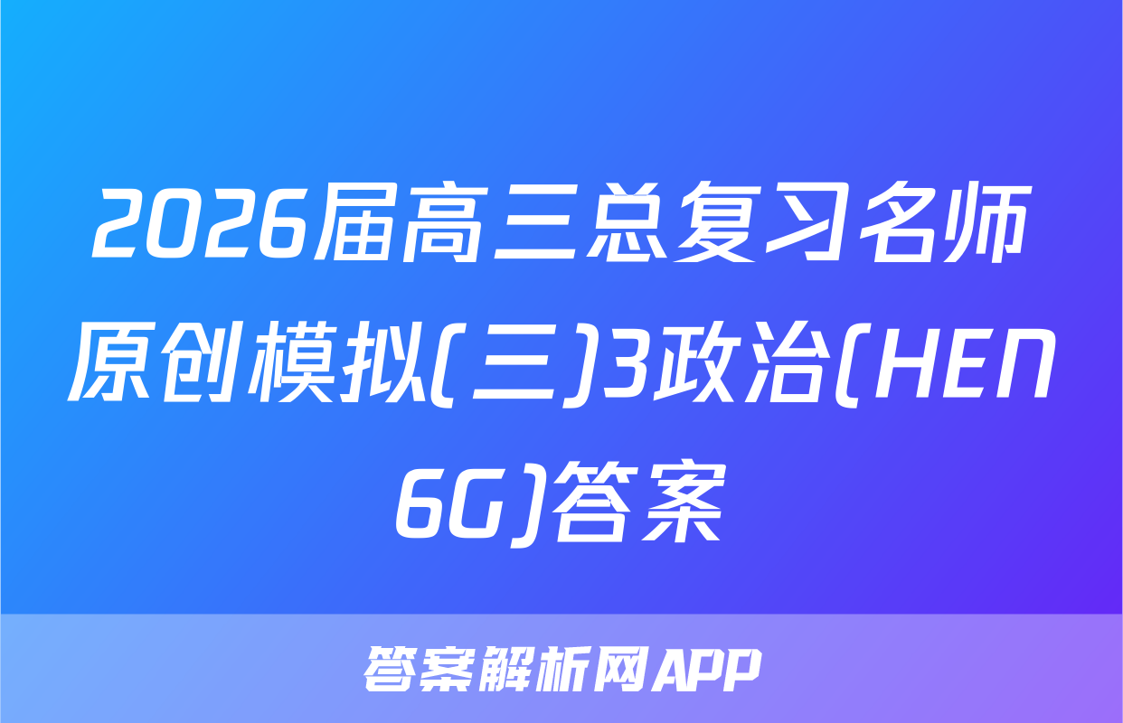 2026届高三总复习名师原创模拟(三)3政治(HEN6G)答案