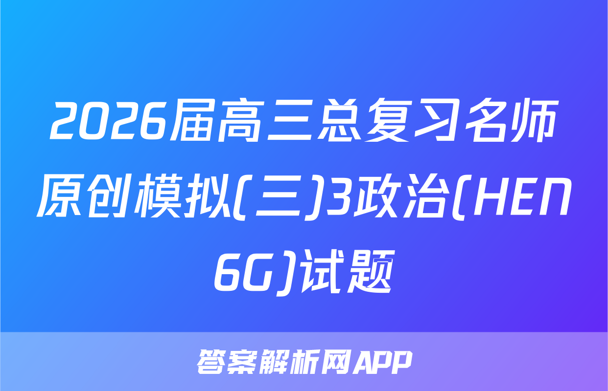 2026届高三总复习名师原创模拟(三)3政治(HEN6G)试题