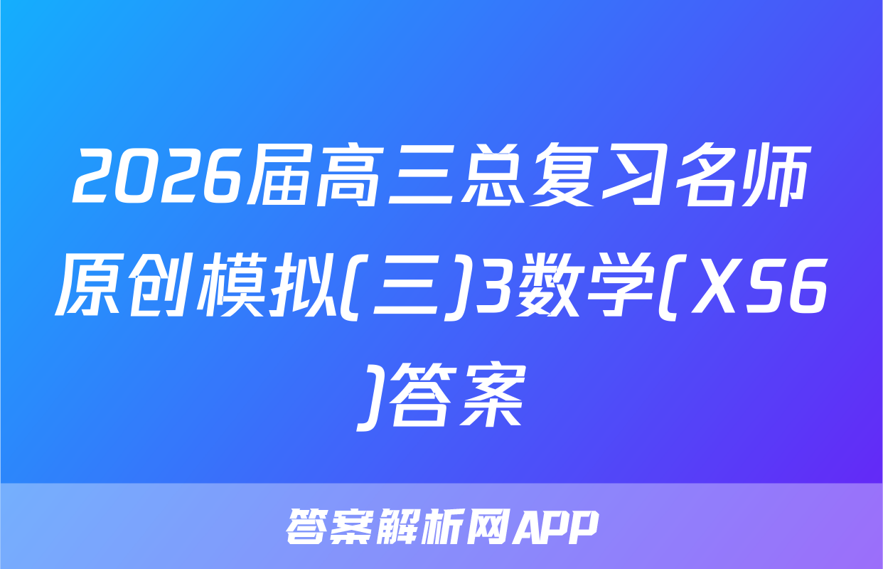 2026届高三总复习名师原创模拟(三)3数学(XS6)答案