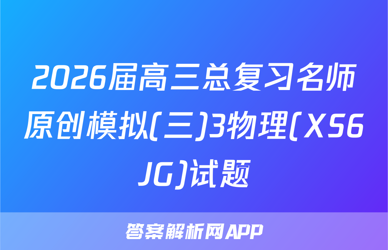 2026届高三总复习名师原创模拟(三)3物理(XS6JG)试题