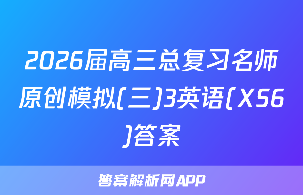 2026届高三总复习名师原创模拟(三)3英语(XS6)答案