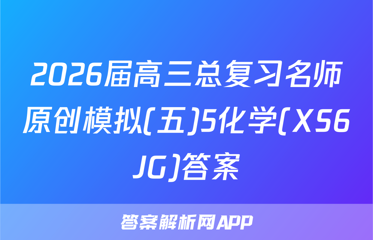 2026届高三总复习名师原创模拟(五)5化学(XS6JG)答案