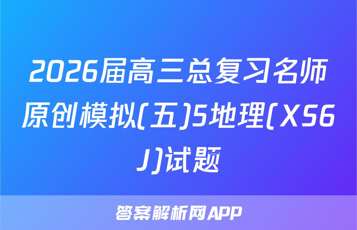 2026届高三总复习名师原创模拟(五)5地理(XS6J)试题