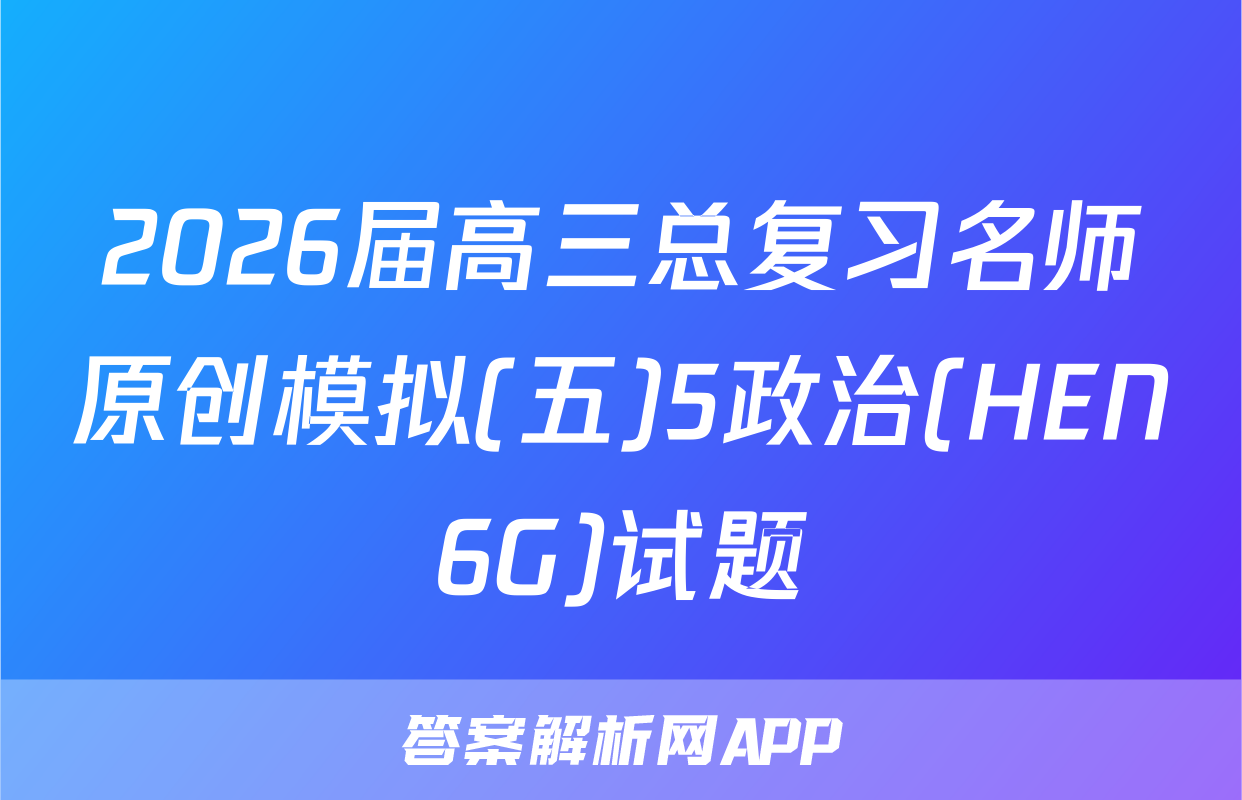 2026届高三总复习名师原创模拟(五)5政治(HEN6G)试题