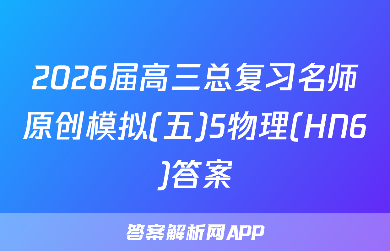 2026届高三总复习名师原创模拟(五)5物理(HN6)答案