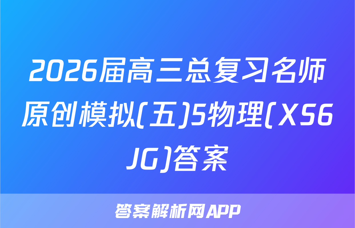 2026届高三总复习名师原创模拟(五)5物理(XS6JG)答案