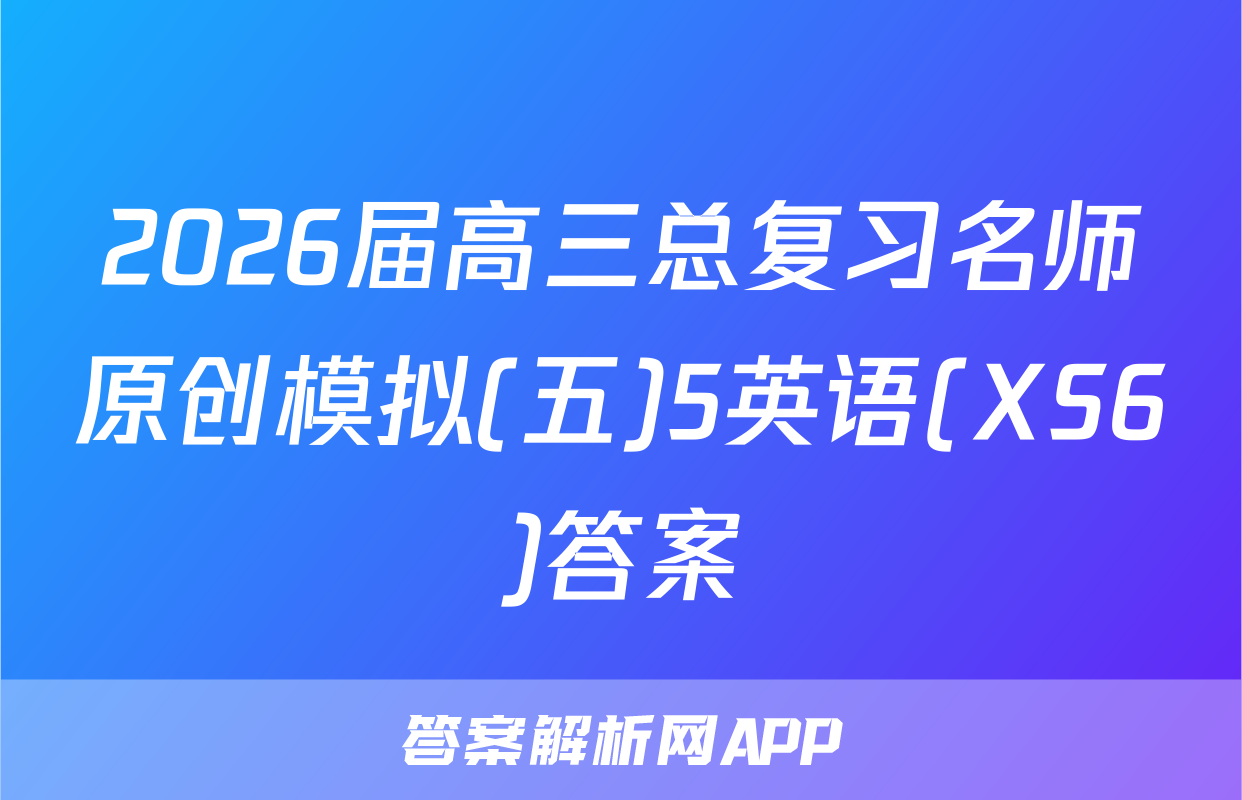 2026届高三总复习名师原创模拟(五)5英语(XS6)答案