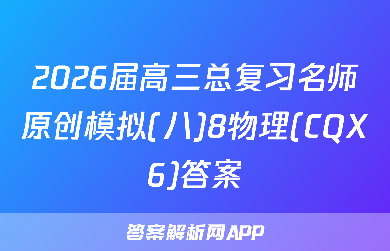 2026届高三总复习名师原创模拟(八)8物理(CQX6)答案